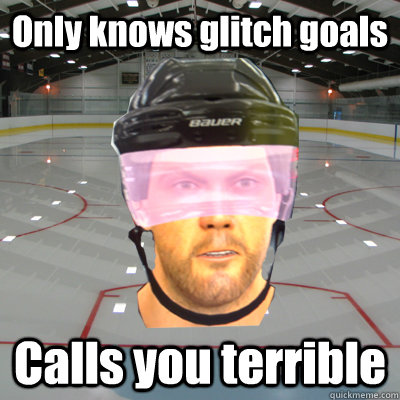 Only knows glitch goals Calls you terrible - Only knows glitch goals Calls you terrible  Scumbag EASHL Playah