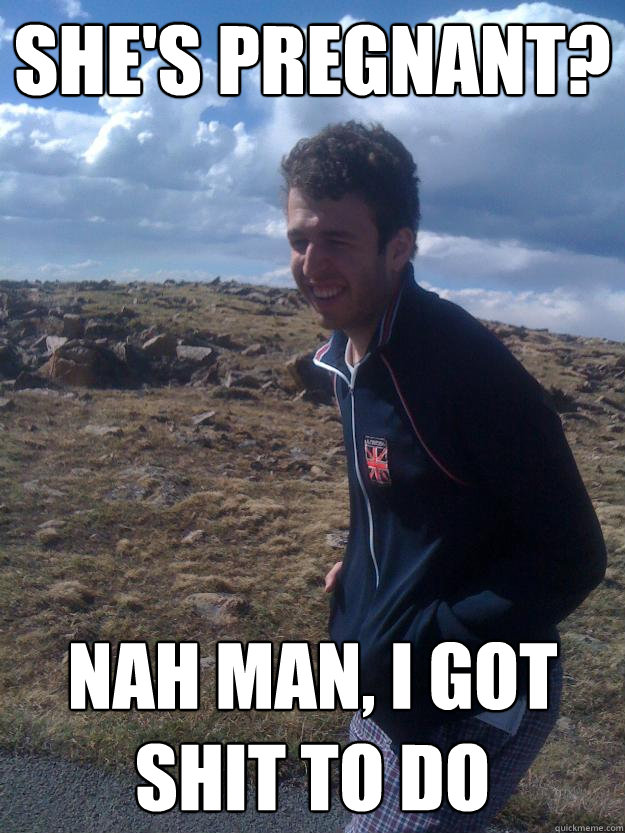 She's Pregnant? Nah Man, I got shit to do  