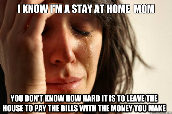 I know I'm a stay at home  mom You don't know how hard it is to leave the house to pay the bills with the money you make   FirstWorldProblems