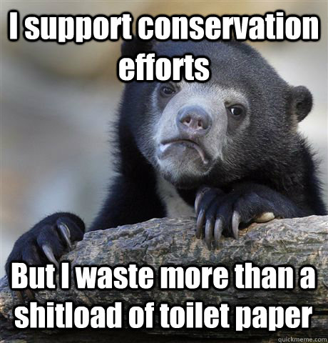 I support conservation efforts But I waste more than a shitload of toilet paper  Confession Bear