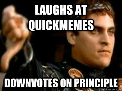 Laughs at quickmemes downvotes on principle  Downvoting Roman