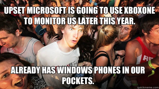 Upset Microsoft is going to use XboxOne to monitor us later this year. Already has Windows Phones in our pockets.  Sudden Clarity Clarence