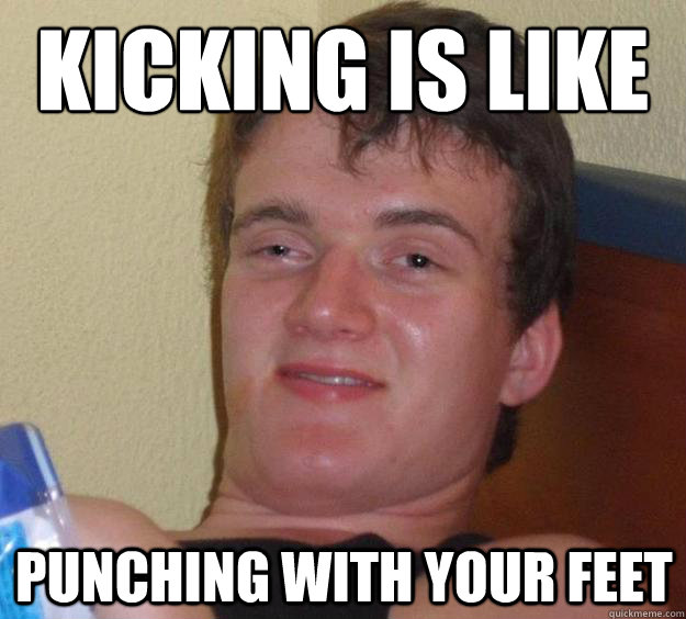 Kicking is like punching with your feet - Kicking is like punching with your feet  10 Guy