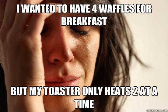 I wanted to have 4 waffles for breakfast but my toaster only heats 2 at a time  First World Problems