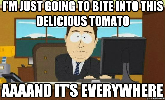 I'm just going to bite into this delicious tomato aaaand it's everywhere  aaaand its gone