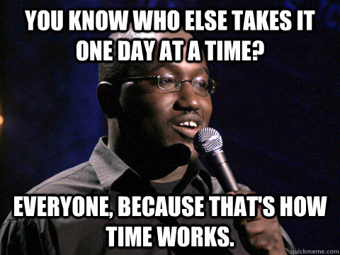 You know who else takes it one day at a time? Everyone, because that's how time works. - You know who else takes it one day at a time? Everyone, because that's how time works.  Hannibal Buress