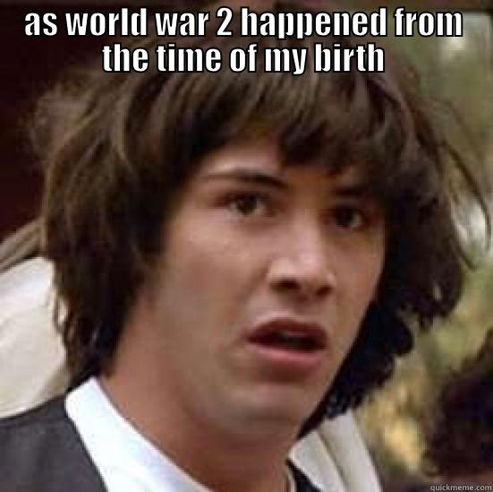 AS WORLD WAR 2 HAPPENED FROM THE TIME OF MY BIRTH  conspiracy keanu