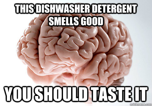 This dishwasher detergent smells good you should taste it  Scumbag Brain