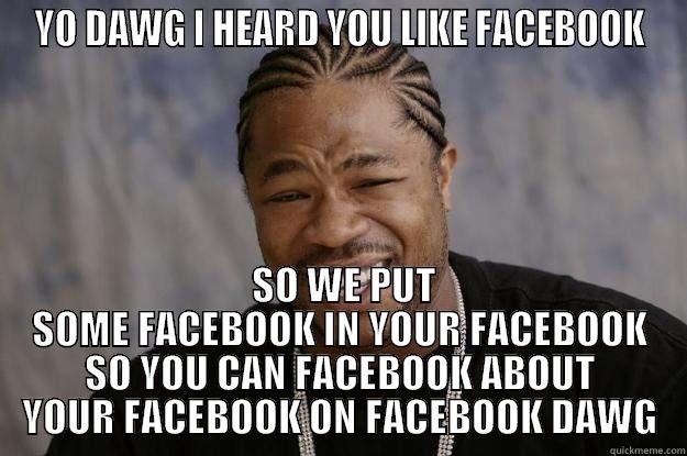 YO DAWG I HEARD YOU LIKE FACEBOOK  SO WE PUT SOME FACEBOOK IN YOUR FACEBOOK SO YOU CAN FACEBOOK ABOUT YOUR FACEBOOK ON FACEBOOK DAWG Xzibit meme