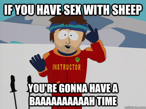 If you have sex with sheep you're gonna have a baaaaaaaaaah time  Youre gonna have a bad time