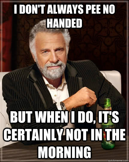 I don't always pee no handed but when i do, it's certainly not in the morning   The Most Interesting Man In The World