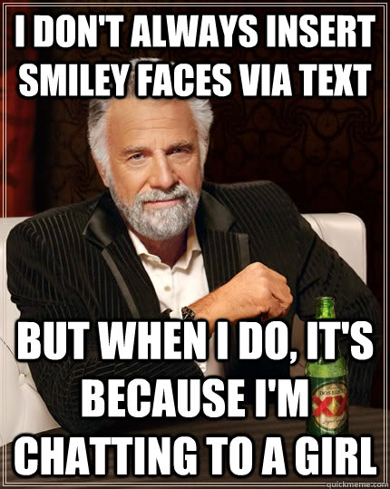 I don't always insert smiley faces via text but when i do, it's because i'm chatting to a girl  The Most Interesting Man In The World
