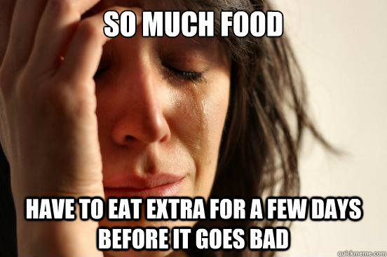 So much food Have to eat extra for a few days before it goes bad  First World Problems