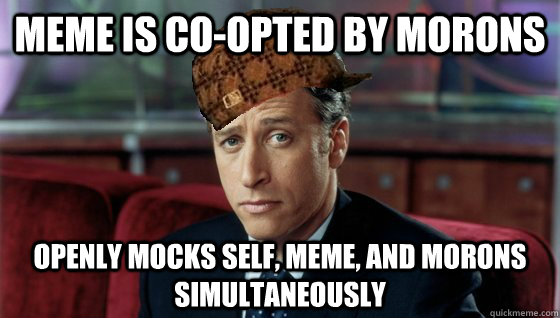meme is co-opted by morons openly mocks self, meme, and morons simultaneously  Scumbag Jon Stewart