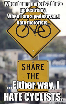 When I am a motorist, I hate pedestrians. 
When I am a pedestrian, I hate motorists... ...Either way, I HATE CYCLISTS. - When I am a motorist, I hate pedestrians. 
When I am a pedestrian, I hate motorists... ...Either way, I HATE CYCLISTS.  Hate Cyclists