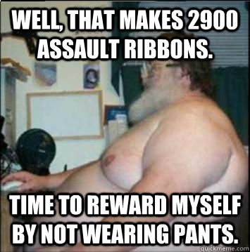 Well, that makes 2900 assault ribbons. Time to reward myself by not wearing pants.  