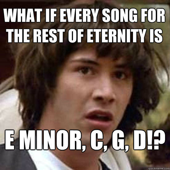 What if every song for the rest of eternity is e minor, C, G, D!? - What if every song for the rest of eternity is e minor, C, G, D!?  conspiracy keanu