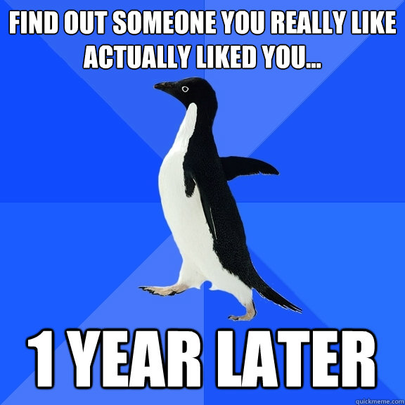 Find out someone you really like actually liked you... 1 year later  Socially Awkward Penguin