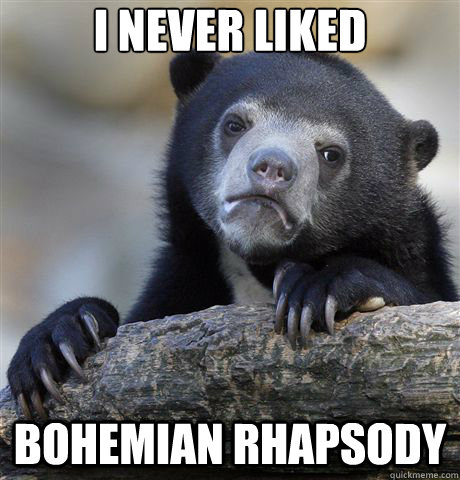 I never liked Bohemian Rhapsody  Confession Bear