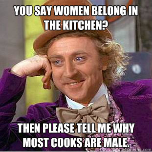 You say women belong in the kitchen? Then please tell me why most cooks are male.  Condescending Wonka
