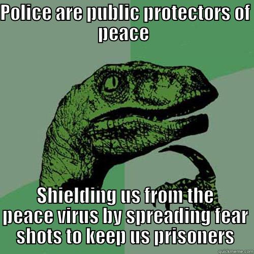 POLICE ARE PUBLIC PROTECTORS OF PEACE  SHIELDING US FROM THE PEACE VIRUS BY SPREADING FEAR SHOTS TO KEEP US PRISONERS Philosoraptor