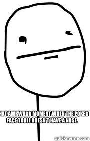 That awkward moment when the poker face troll doesn't have a nose.  That awkward moment