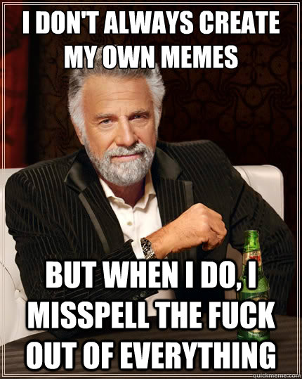i don't always create my own memes But when i do, I misspell the fuck out of everything - i don't always create my own memes But when i do, I misspell the fuck out of everything  The Most Interesting Man In The World