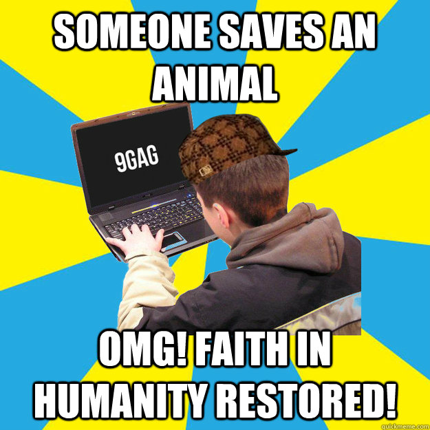 Someone saves an animal OMG! Faith in humanity restored!  9fag