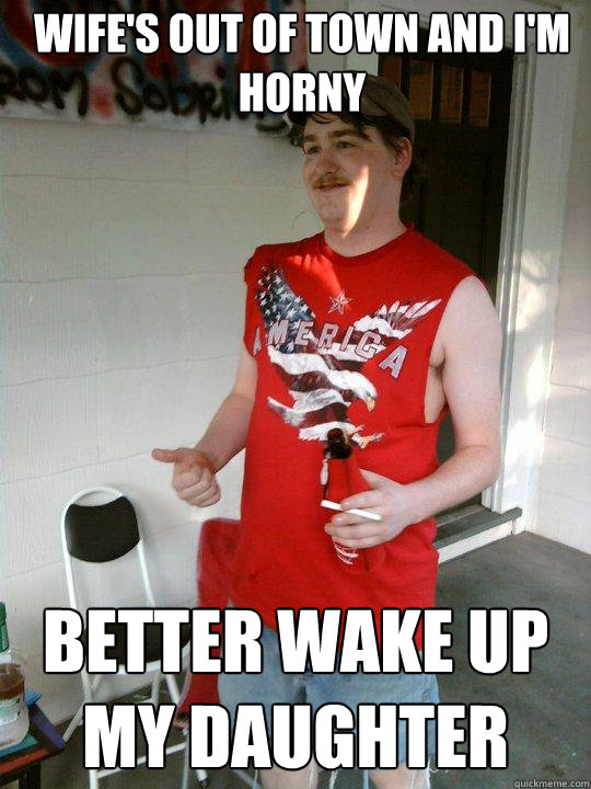 wife's out of town and I'm horny better wake up my daughter  Redneck Randal