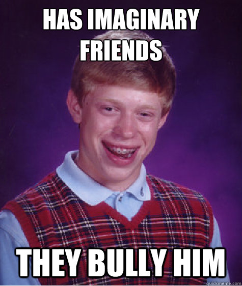 Has imaginary 
friends they bully him  Bad Luck Brian