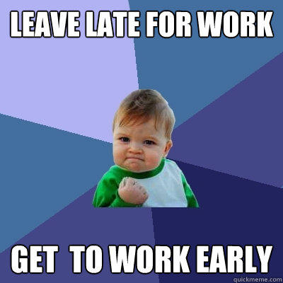 Leave late for work get  to work early  Success Kid