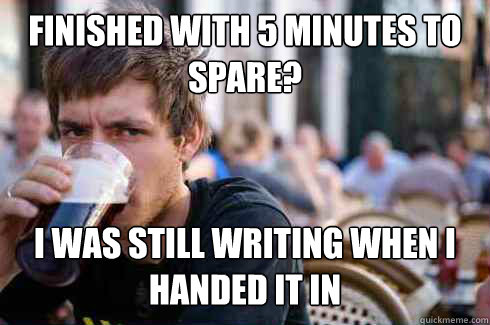 Finished with 5 minutes to spare? I was still writing when I handed it in  Lazy College Senior