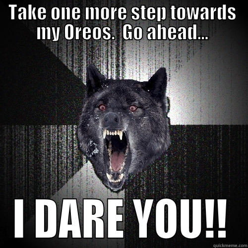 TAKE ONE MORE STEP TOWARDS MY OREOS.  GO AHEAD... I DARE YOU!! Insanity Wolf