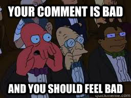 Your comment is bad and you should feel bad  Zoidberg