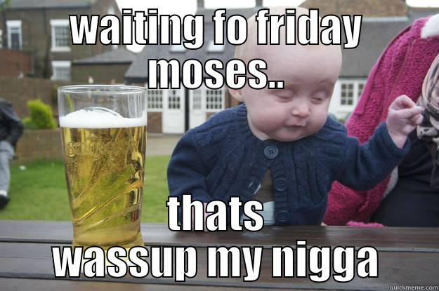 WAITING FO FRIDAY MOSES.. THATS WASSUP MY NIGGA drunk baby