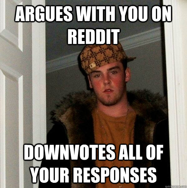 argues with you on reddit downvotes all of your responses  Scumbag Steve