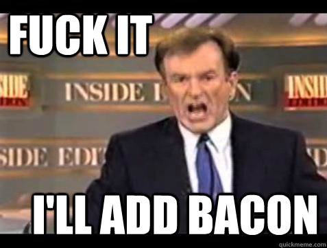 FUCK IT i'll add bacon  Fuck it