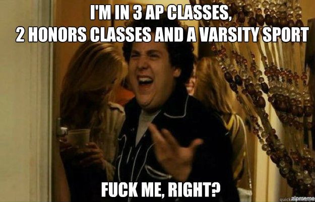 I'm in 3 ap classes, 
 2 honors classes and a varsity sport  FUCK ME, RIGHT?  fuck me right