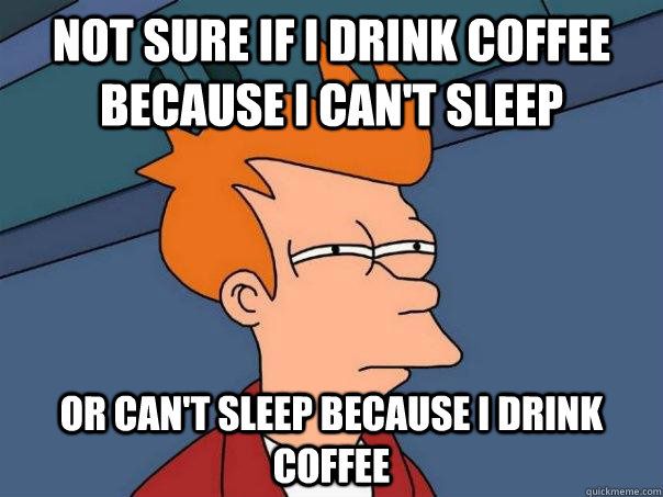 Not sure if i drink coffee because i can't sleep Or can't sleep because i drink coffee - Not sure if i drink coffee because i can't sleep Or can't sleep because i drink coffee  Futurama Fry