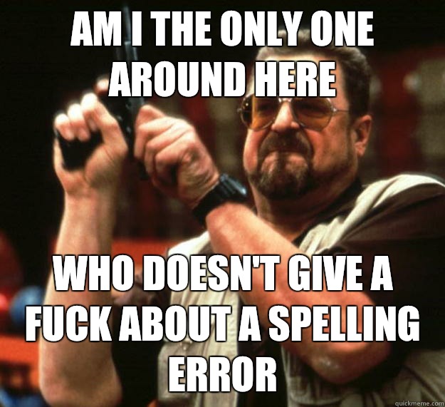 am I the only one around here Who doesn't give a fuck about a spelling error   Angry Walter