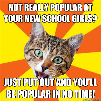 not really popular at your new school girls? just put out and you'll be popular in no time!  Bad Advice Cat