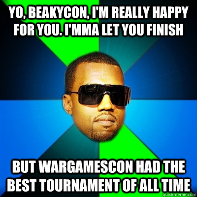 Yo, Beakycon, I'm really happy for you. I'mma let you finish But Wargamescon had the best Tournament of all time  Interrupting Kanye