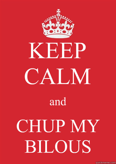 KEEP CALM and CHUP MY BILOUS  Keep calm or gtfo