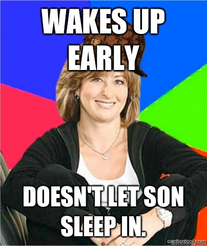 Wakes up early Doesn't let son sleep in.  scumbag suburban mom