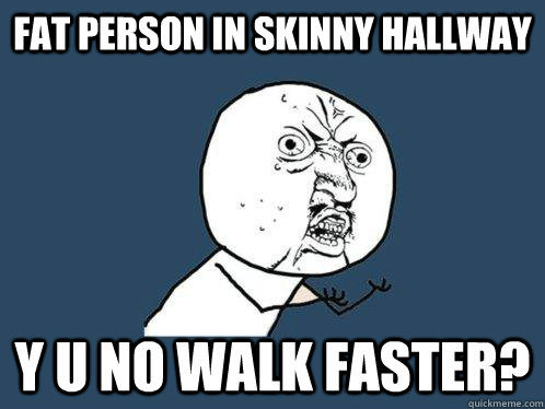 Fat person in skinny hallway y u no walk faster?  Y U No