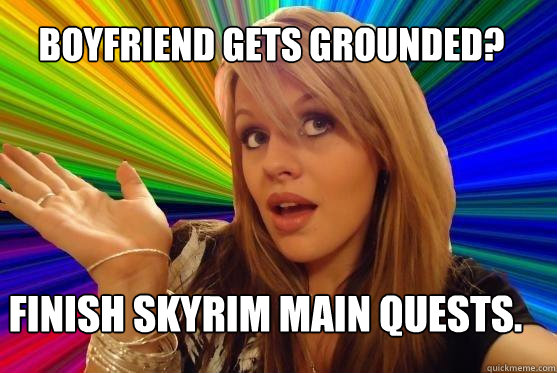 Boyfriend gets grounded? Finish skyrim main quests.  Blonde Bitch