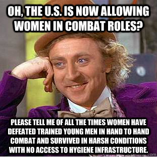 Oh, the U.S. is now allowing women in combat roles? Please tell me of all the times women have defeated trained young men in hand to hand combat and survived in harsh conditions with no access to hygiene infrastructure. - Oh, the U.S. is now allowing women in combat roles? Please tell me of all the times women have defeated trained young men in hand to hand combat and survived in harsh conditions with no access to hygiene infrastructure.  Condescending Wonka