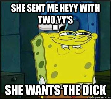 she sent me heyy with two yy's she wants the dick  Spongebob