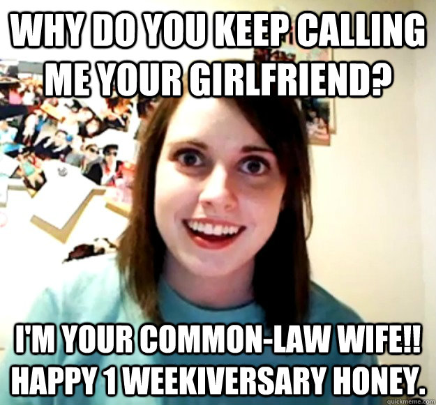 Why do you keep calling me your girlfriend? I'm your common-law wife!! Happy 1 weekiversary honey.  Overly Attached Girlfriend