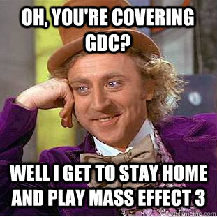 Oh, you're Covering GDC? Well I get to stay home and play Mass Effect 3  Condescending Wonka